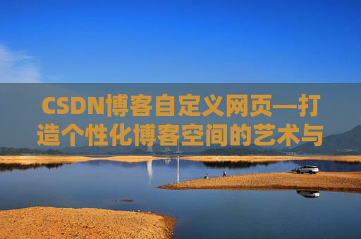 CSDN博客自定义网页—打造个性化博客空间的艺术与技巧